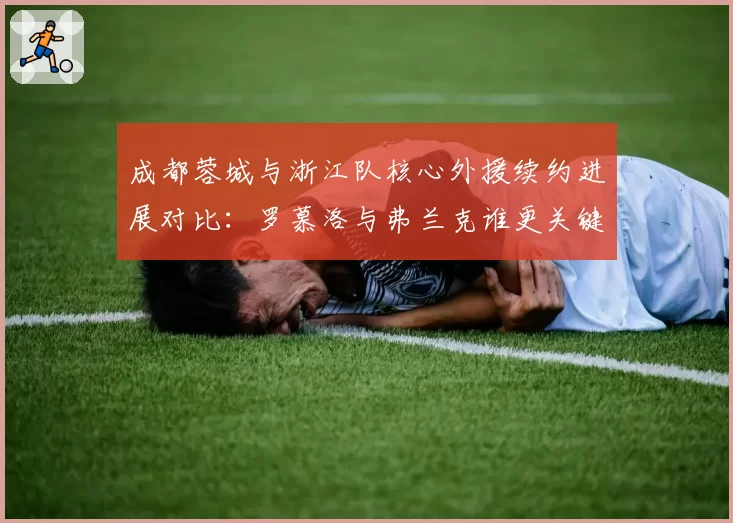 成都蓉城与浙江队核心外援续约进展对比：罗慕洛与弗兰克谁更关键？