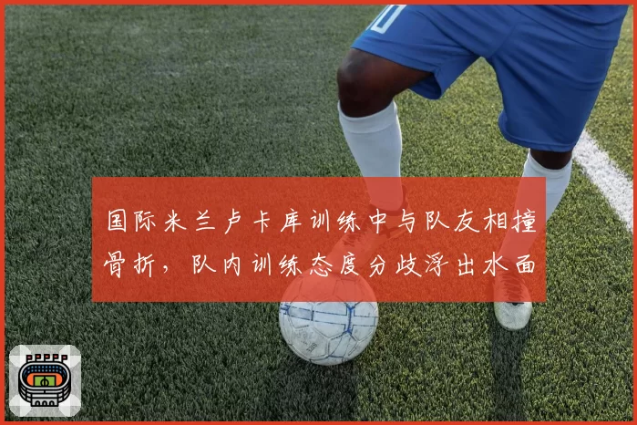 国际米兰卢卡库训练中与队友相撞骨折，队内训练态度分歧浮出水面