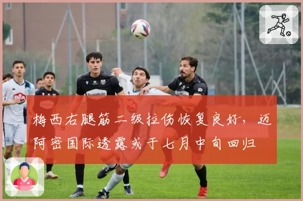 梅西右腿筋二级拉伤恢复良好,迈阿密国际透露或于七月中旬回归