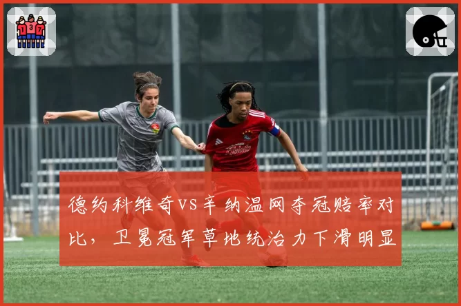 德约科维奇vs辛纳温网夺冠赔率对比,卫冕冠军草地统治力下滑明显