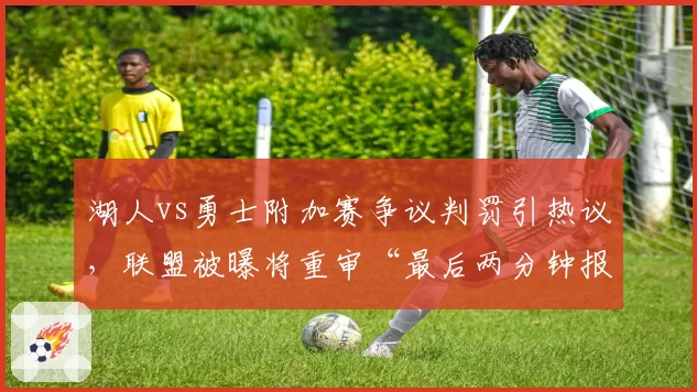湖人vs勇士附加赛争议判罚引热议,联盟被曝将重审“最后两分钟报告”机制