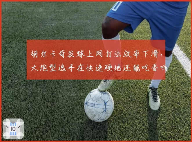 胡尔卡奇发球上网打法效率下滑，大炮型选手在快速硬地还能吃香吗？