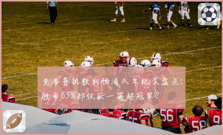 克洛普执教利物浦八年纪录盘点:胜率65%却仅获一英超冠军?