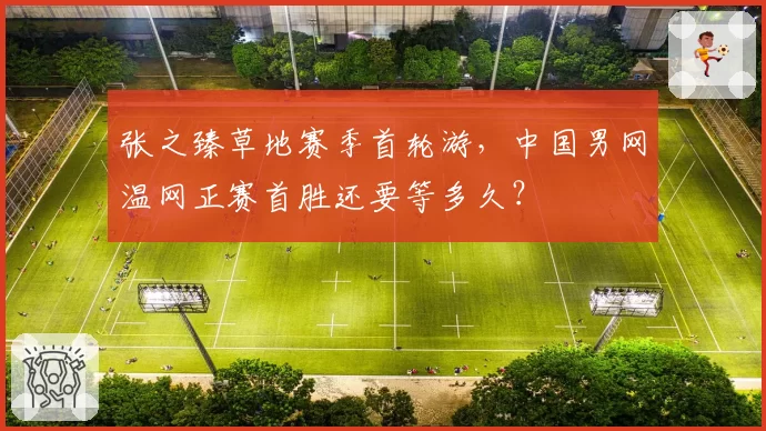 张之臻草地赛季首轮游,中国男网温网正赛首胜还要等多久?