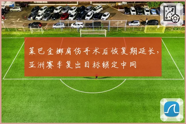 莱巴金娜肩伤手术后恢复期延长，亚洲赛季复出目标锁定中网