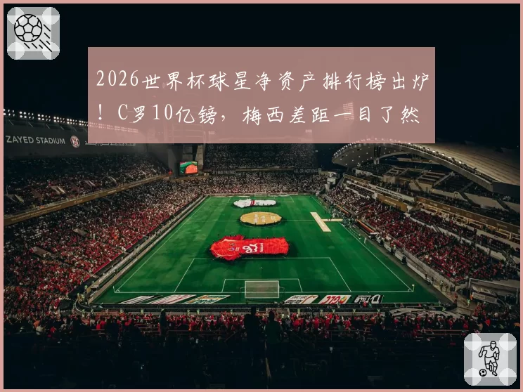 2026世界杯球星净资产排行榜出炉!C罗10亿镑,梅西差距一目了然