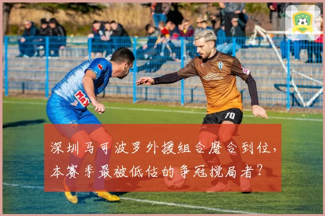深圳马可波罗外援组合磨合到位,本赛季最被低估的争冠搅局者?