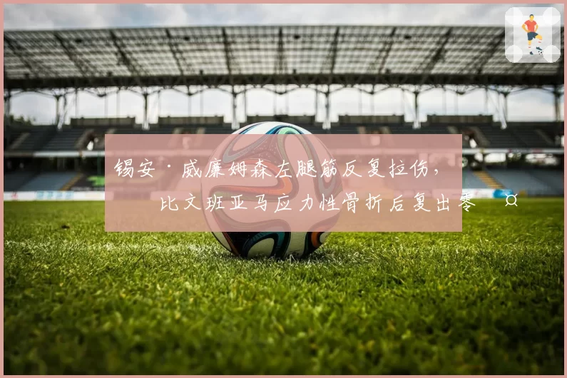 锡安·威廉姆森左腿筋反复拉伤，对比文班亚马应力性骨折后复出零复发，鹈鹕马刺核心身体耐操度天差地别