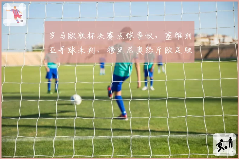 罗马欧联杯决赛点球争议，塞维利亚手球未判，穆里尼奥怒斥欧足联能申诉成功？