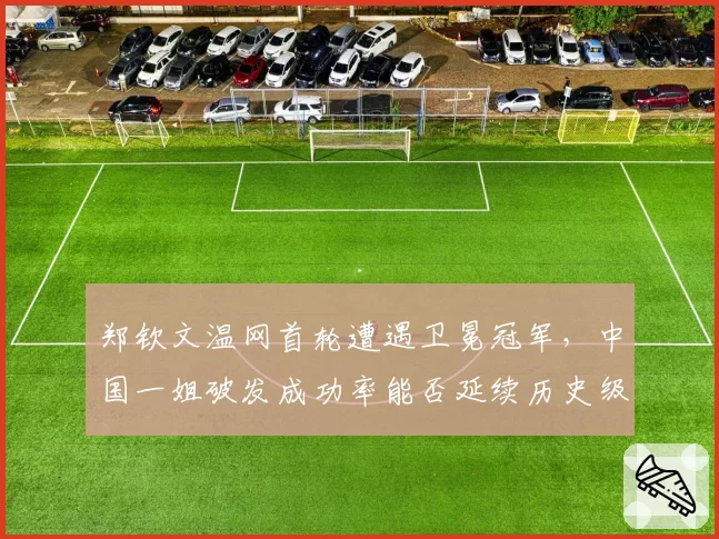 郑钦文温网首轮遭遇卫冕冠军，中国一姐破发成功率能否延续历史级状态？