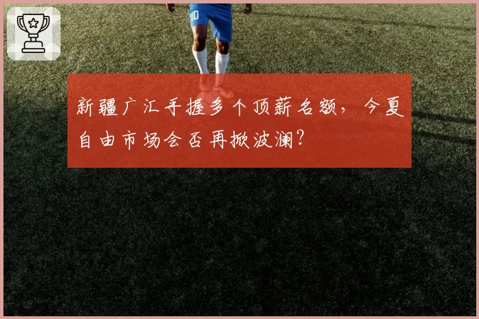 新疆广汇手握多个顶薪名额，今夏自由市场会否再掀波澜？