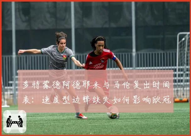 多特蒙德阿德耶米与马伦复出时间表:速度型边锋缺失如何影响欧冠战术