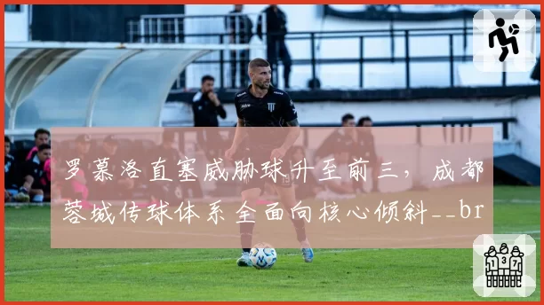 罗慕洛直塞威胁球升至前三,成都蓉城传球体系全面向核心倾斜__br_