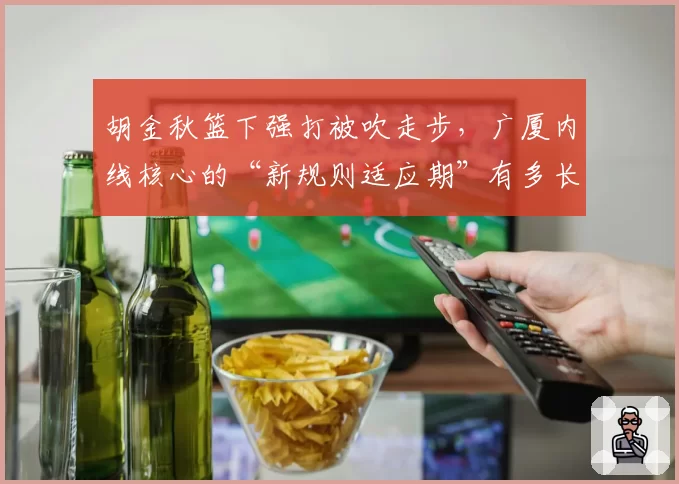 胡金秋篮下强打被吹走步，广厦内线核心的“新规则适应期”有多长？