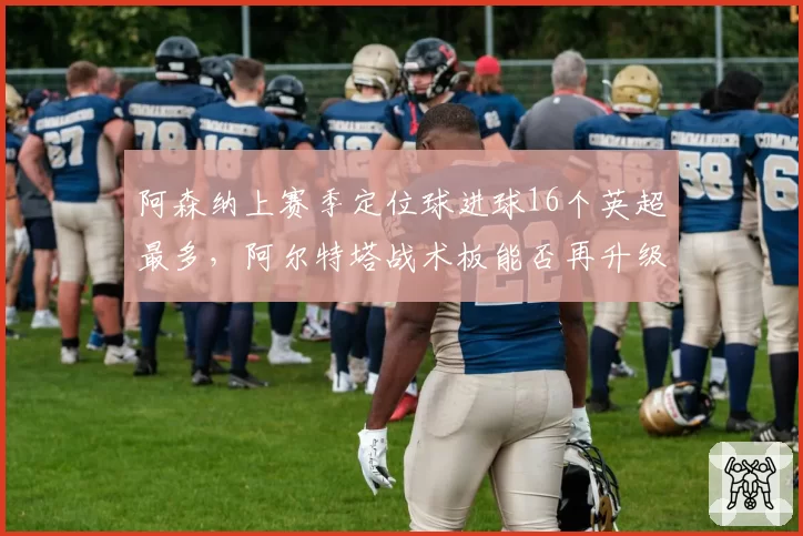 阿森纳上赛季定位球进球16个英超最多，阿尔特塔战术板能否再升级？