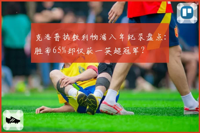 克洛普执教利物浦八年纪录盘点:胜率65%却仅获一英超冠军?