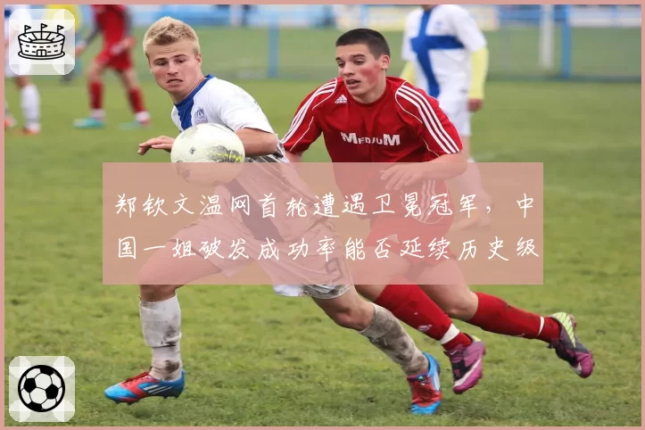 郑钦文温网首轮遭遇卫冕冠军，中国一姐破发成功率能否延续历史级状态？